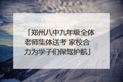 郑州八中九年级全体老师集体送考 家校合力为学子们保驾护航