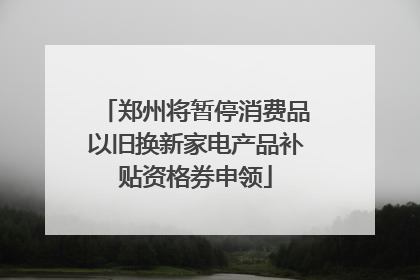 郑州将暂停消费品以旧换新家电产品补贴资格券申领
