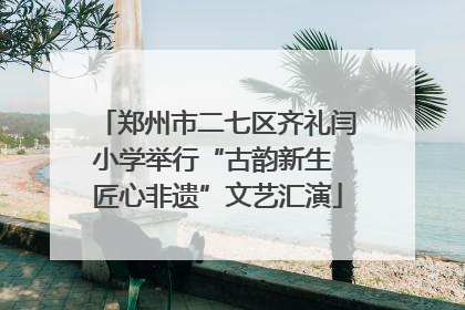 郑州市二七区齐礼闫小学举行“古韵新生 匠心非遗”文艺汇演