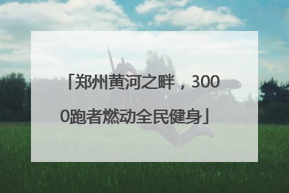郑州黄河之畔，3000跑者燃动全民健身