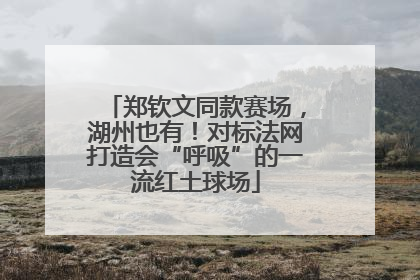 郑钦文同款赛场，湖州也有！对标法网打造会“呼吸”的一流红土球场