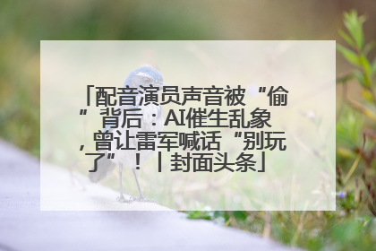 配音演员声音被“偷”背后：AI催生乱象，曾让雷军喊话“别玩了”！丨封面头条