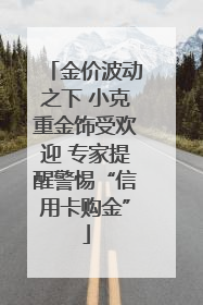 金价波动之下 小克重金饰受欢迎 专家提醒警惕“信用卡购金”