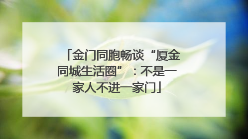 金门同胞畅谈“厦金同城生活圈”：不是一家人不进一家门