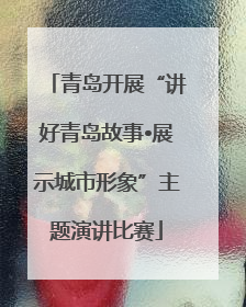 青岛开展“讲好青岛故事•展示城市形象”主题演讲比赛
