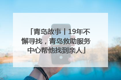 青岛故事丨19年不懈寻找，青岛救助服务中心帮他找到亲人