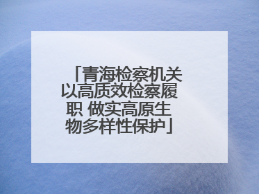 青海检察机关以高质效检察履职 做实高原生物多样性保护