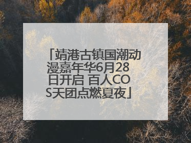 靖港古镇国潮动漫嘉年华6月28日开启 百人COS天团点燃夏夜