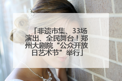 非遗市集、33场演出、全民舞台！郑州大剧院“公众开放日艺术节”举行
