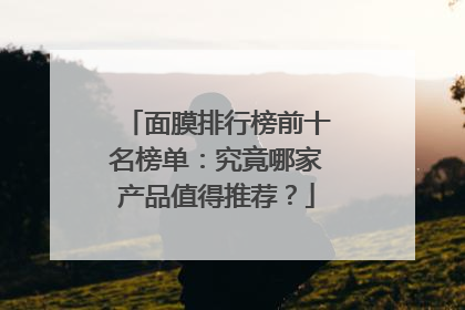 面膜排行榜前十名榜单：究竟哪家产品值得推荐？