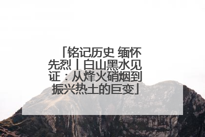 铭记历史 缅怀先烈丨白山黑水见证：从烽火硝烟到振兴热土的巨变