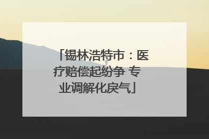 锡林浩特市：医疗赔偿起纷争 专业调解化戾气