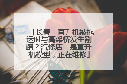 长春一直升机被拖运时与高架桥发生剐蹭？汽修店：是直升机模型，正在维修
