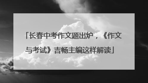 长春中考作文题出炉，《作文与考试》吉畅主编这样解读