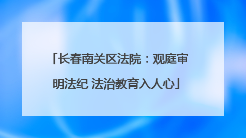 长春南关区法院：观庭审 明法纪 法治教育入人心