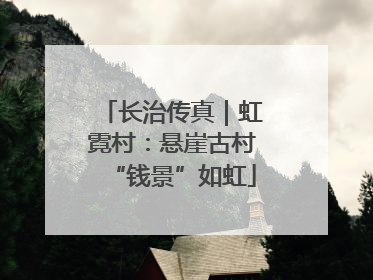 长治传真｜虹霓村：悬崖古村“钱景”如虹