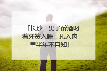 长沙一男子醉酒叼着牙签入睡，扎入肉里半年不自知