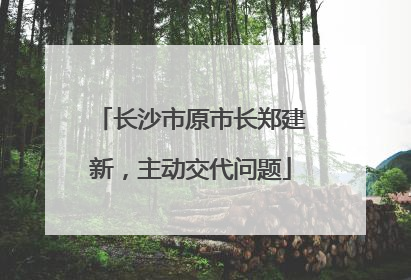 长沙市原市长郑建新，主动交代问题