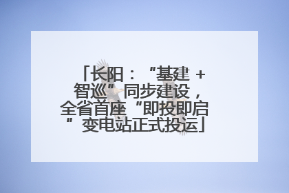 长阳：“基建 + 智巡”同步建设，全省首座“即投即启”变电站正式投运