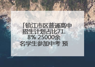镇江市区普通高中招生计划占比71.8% 25000余名学生参加中考 预计25日公布成绩