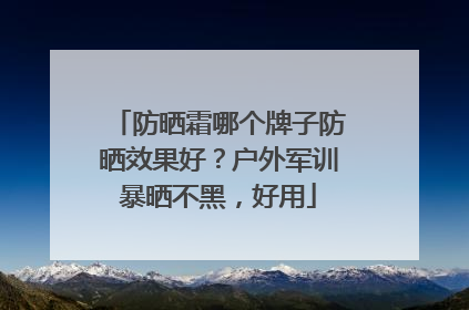 防晒霜哪个牌子防晒效果好？户外军训暴晒不黑，好用