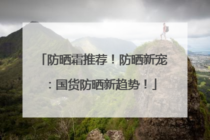 防晒霜推荐！防晒新宠：国货防晒新趋势！