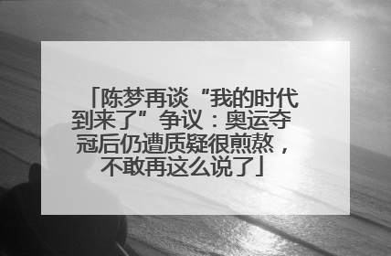 陈梦再谈“我的时代到来了”争议：奥运夺冠后仍遭质疑很煎熬，不敢再这么说了