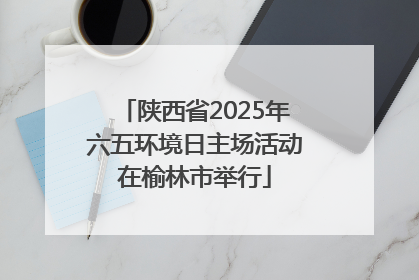 陕西省2025年六五环境日主场活动在榆林市举行