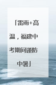 雷雨+高温，福建中考期间谨防中暑