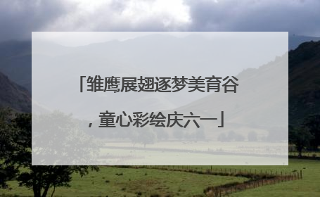 雏鹰展翅逐梦美育谷，童心彩绘庆六一