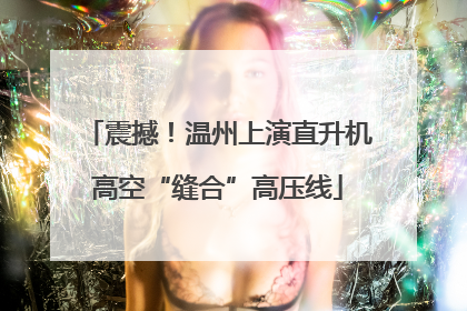 震撼！温州上演直升机高空“缝合”高压线