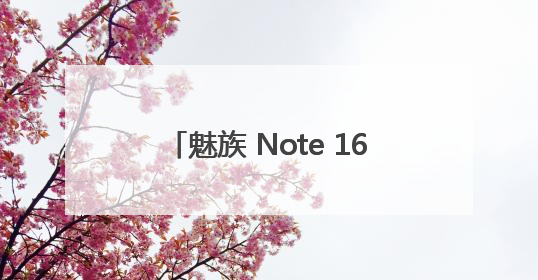 魅族 Note 16系列重新定义手感美学，引领国民手机新潮流