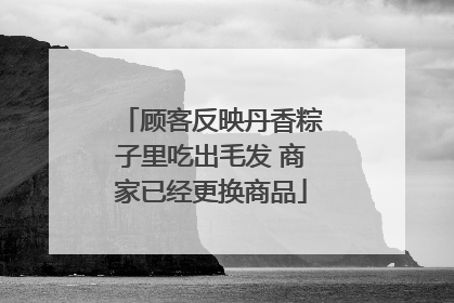 顾客反映丹香粽子里吃出毛发 商家已经更换商品