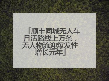 顺丰同城无人车月活路线上万条，无人物流迎爆发性增长元年