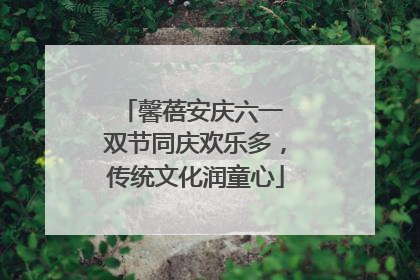 馨蓓安庆六一 双节同庆欢乐多，传统文化润童心