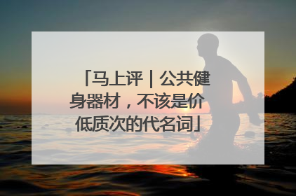 马上评｜公共健身器材，不该是价低质次的代名词
