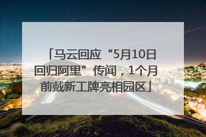 马云回应“5月10日回归阿里”传闻，1个月前戴新工牌亮相园区