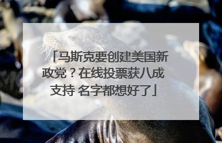 马斯克要创建美国新政党？在线投票获八成支持 名字都想好了