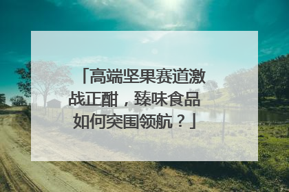 高端坚果赛道激战正酣，臻味食品如何突围领航？