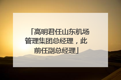 高明君任山东机场管理集团总经理，此前任副总经理