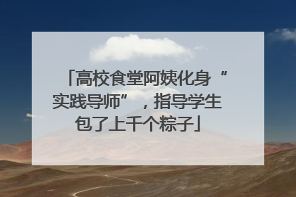 高校食堂阿姨化身“实践导师”，指导学生包了上千个粽子