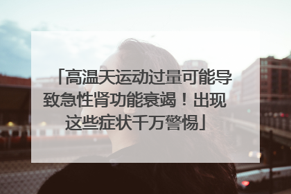 高温天运动过量可能导致急性肾功能衰竭！出现这些症状千万警惕