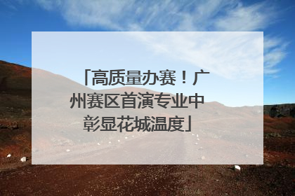 高质量办赛！广州赛区首演专业中彰显花城温度