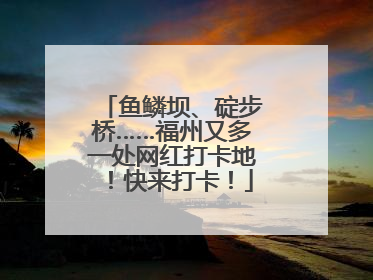 鱼鳞坝、碇步桥……福州又多一处网红打卡地！快来打卡！
