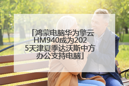 鸿蒙电脑华为擎云 HM940成为2025天津夏季达沃斯中方办公支持电脑