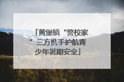黄堡镇“警校家”三方携手护航青少年暑期安全