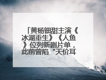 黄杨钿甜主演《冰湖重生》《人鱼》位列新剧片单，此前曾陷“天价耳环”风波