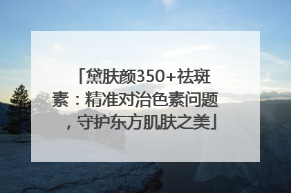 黛肤颜350+祛斑素：精准对治色素问题，守护东方肌肤之美