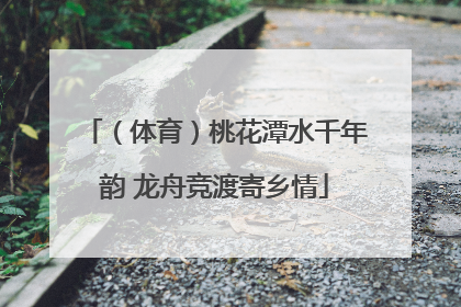 （体育）桃花潭水千年韵 龙舟竞渡寄乡情