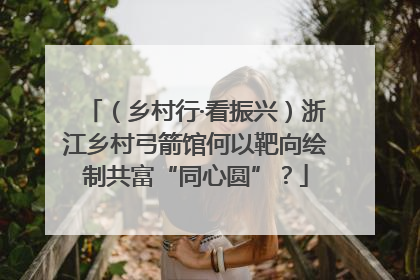 （乡村行·看振兴）浙江乡村弓箭馆何以靶向绘制共富“同心圆”？